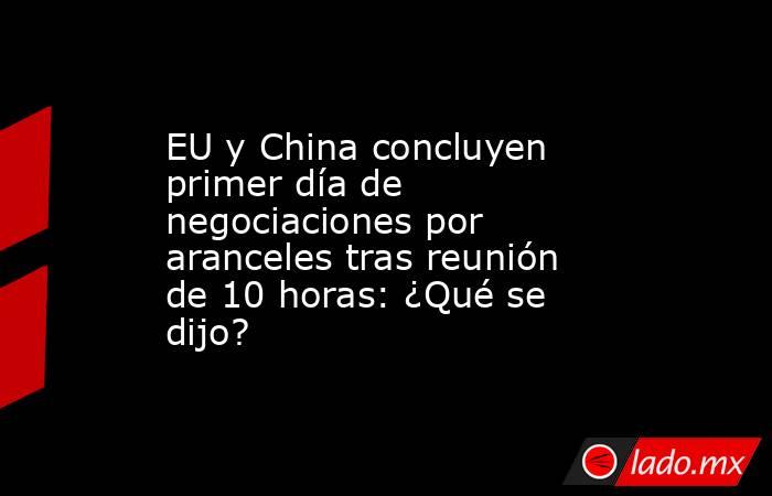 EU y China concluyen primer día de negociaciones por aranceles tras reunión de 10 horas: ¿Qué se dijo?. Noticias en tiempo real