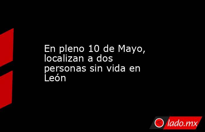 En pleno 10 de Mayo, localizan a dos personas sin vida en León. Noticias en tiempo real