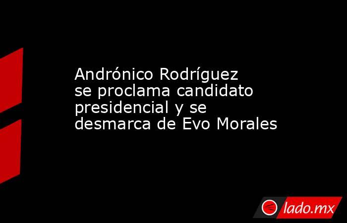 Andrónico Rodríguez se proclama candidato presidencial y se desmarca de Evo Morales. Noticias en tiempo real