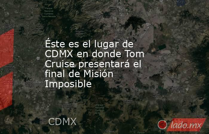 Éste es el lugar de CDMX en donde Tom Cruise presentará el final de Misión Imposible. Noticias en tiempo real