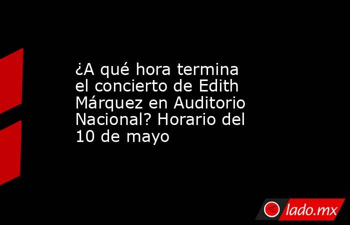 ¿A qué hora termina el concierto de Edith Márquez en Auditorio Nacional? Horario del 10 de mayo . Noticias en tiempo real