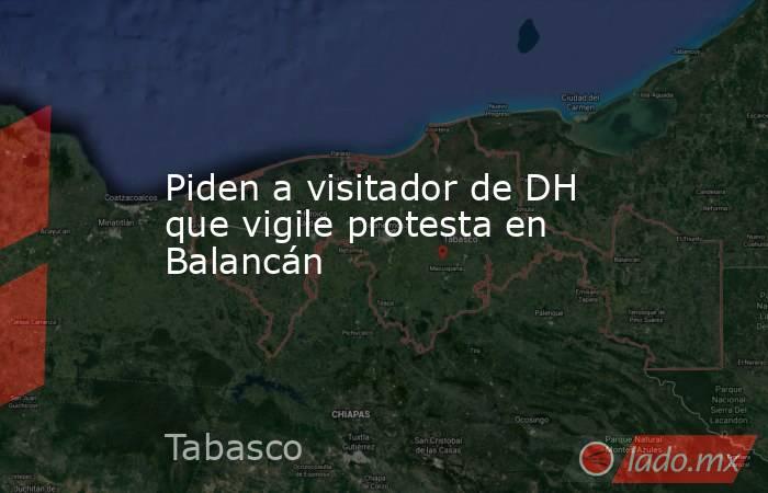 Piden a visitador de DH que vigile protesta en Balancán. Noticias en tiempo real