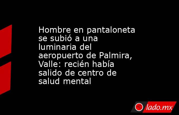 Hombre en pantaloneta se subió a una luminaria del aeropuerto de Palmira, Valle: recién había salido de centro de salud mental. Noticias en tiempo real