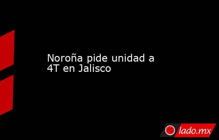 Noroña pide unidad a 4T en Jalisco. Noticias en tiempo real