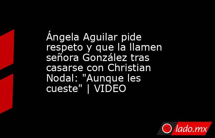 Ángela Aguilar pide respeto y que la llamen señora González tras casarse con Christian Nodal: 