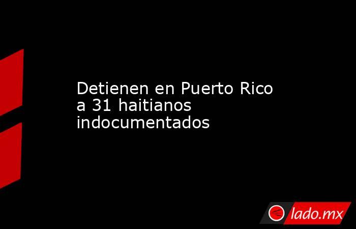 Detienen en Puerto Rico a 31 haitianos indocumentados. Noticias en tiempo real