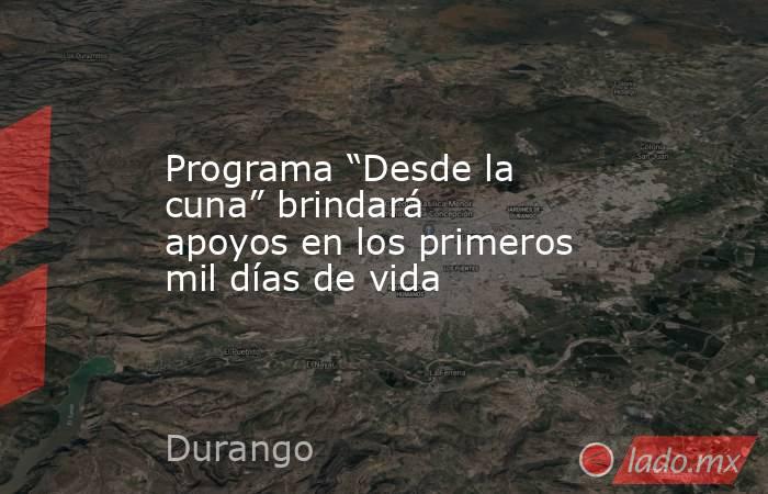 Programa “Desde la cuna” brindará apoyos en los primeros mil días de vida. Noticias en tiempo real