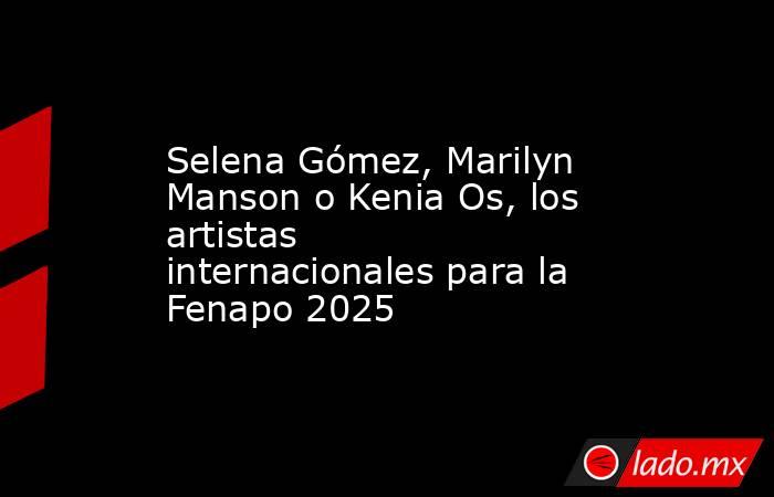 Selena Gómez, Marilyn Manson o Kenia Os, los artistas internacionales para la Fenapo 2025. Noticias en tiempo real