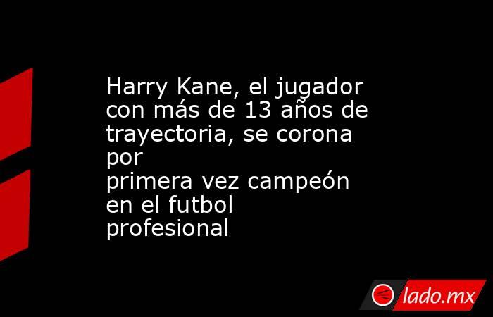Harry Kane, el jugador con más de 13 años de trayectoria, se corona por primera vez campeón en el futbol profesional. Noticias en tiempo real