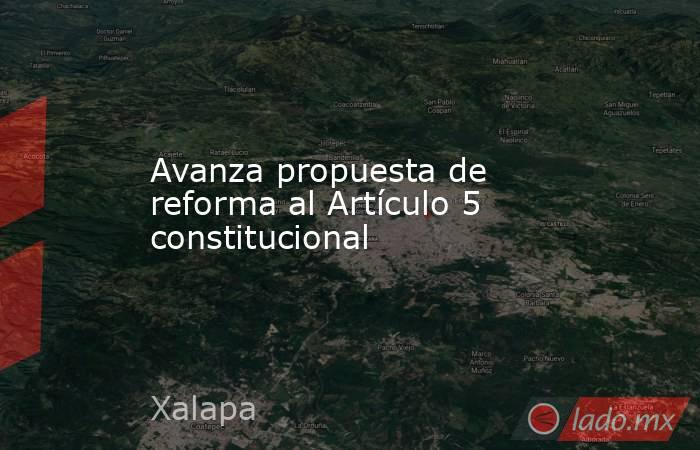 Avanza propuesta de reforma al Artículo 5 constitucional. Noticias en tiempo real