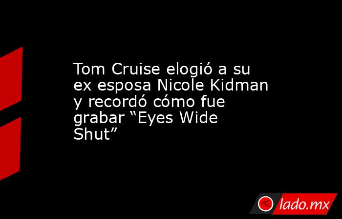 Tom Cruise elogió a su ex esposa Nicole Kidman y recordó cómo fue grabar “Eyes Wide Shut”. Noticias en tiempo real
