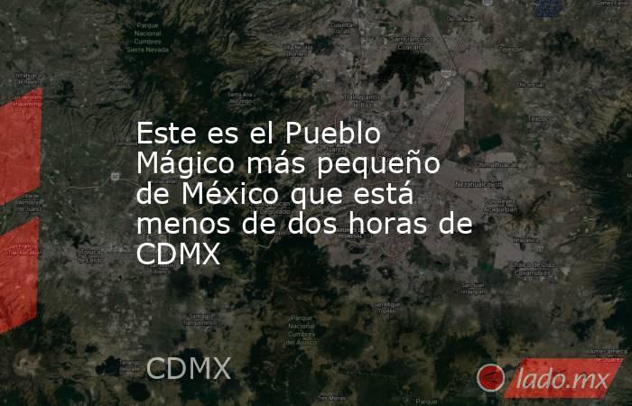 Este es el Pueblo Mágico más pequeño de México que está menos de dos horas de CDMX . Noticias en tiempo real