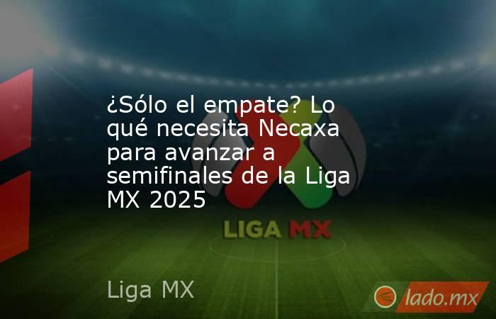 ¿Sólo el empate? Lo qué necesita Necaxa para avanzar a semifinales de la Liga MX 2025. Noticias en tiempo real