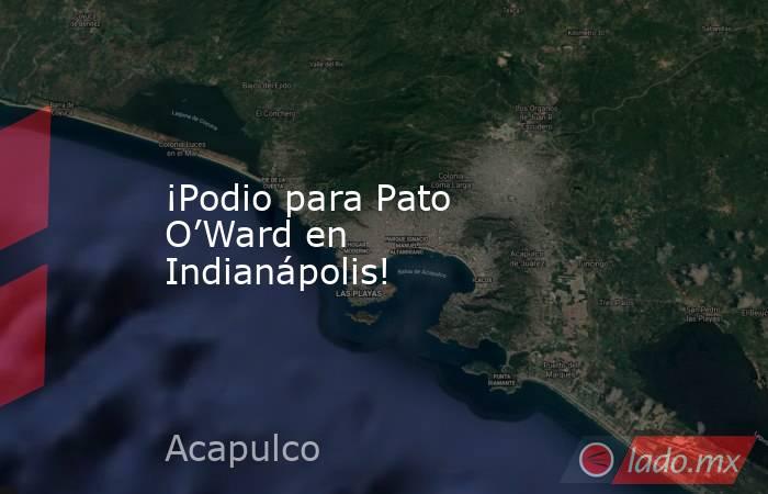 ¡Podio para Pato O’Ward en Indianápolis!. Noticias en tiempo real