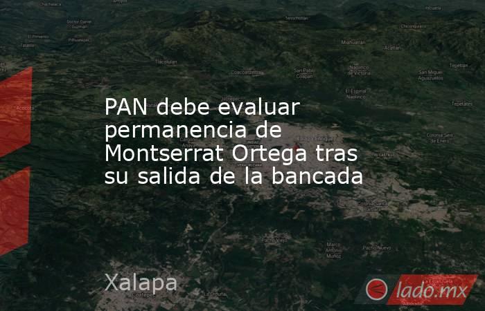 PAN debe evaluar permanencia de Montserrat Ortega tras su salida de la bancada. Noticias en tiempo real