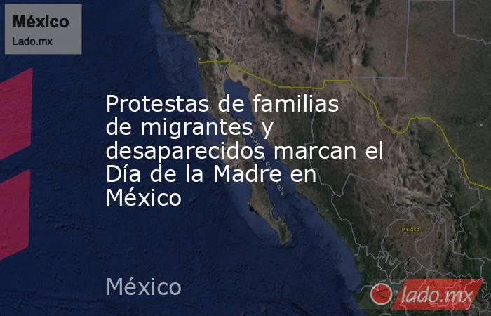 Protestas de familias de migrantes y desaparecidos marcan el Día de la Madre en México. Noticias en tiempo real