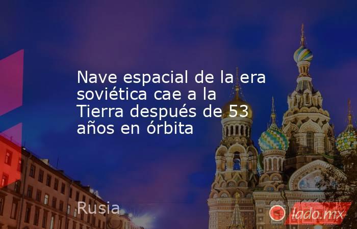 Nave espacial de la era soviética cae a la Tierra después de 53 años en órbita. Noticias en tiempo real