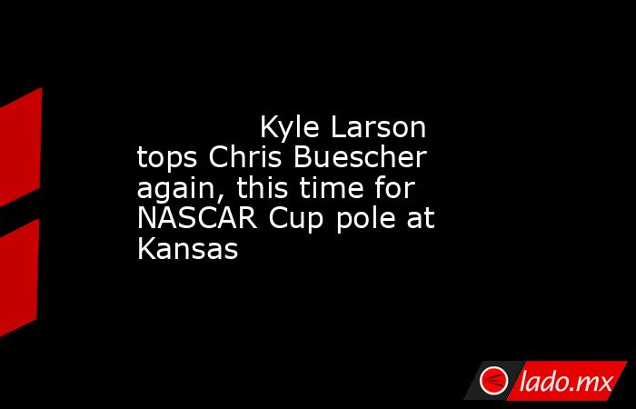             Kyle Larson tops Chris Buescher again, this time for NASCAR Cup pole at Kansas        . Noticias en tiempo real