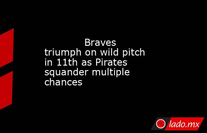             Braves triumph on wild pitch in 11th as Pirates squander multiple chances        . Noticias en tiempo real