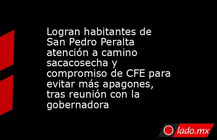 Logran habitantes de San Pedro Peralta atención a camino sacacosecha y compromiso de CFE para evitar más apagones, tras reunión con la gobernadora. Noticias en tiempo real