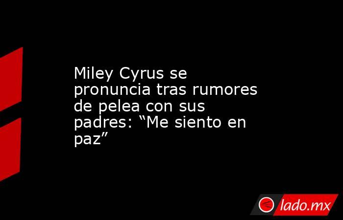 Miley Cyrus se pronuncia tras rumores de pelea con sus padres: “Me siento en paz”. Noticias en tiempo real