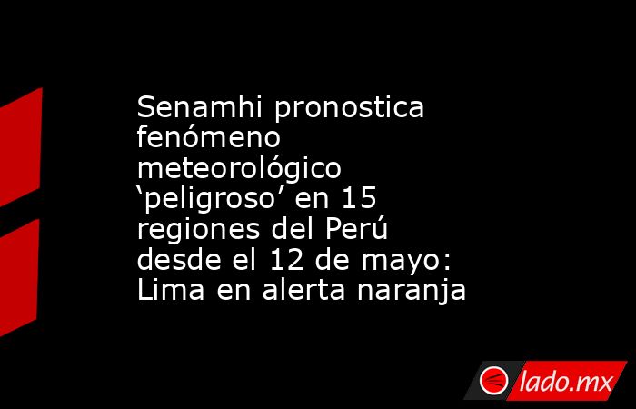 Senamhi pronostica fenómeno meteorológico ‘peligroso’ en 15 regiones del Perú desde el 12 de mayo: Lima en alerta naranja. Noticias en tiempo real