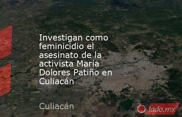 Investigan como feminicidio el asesinato de la activista María Dolores Patiño en Culiacán. Noticias en tiempo real