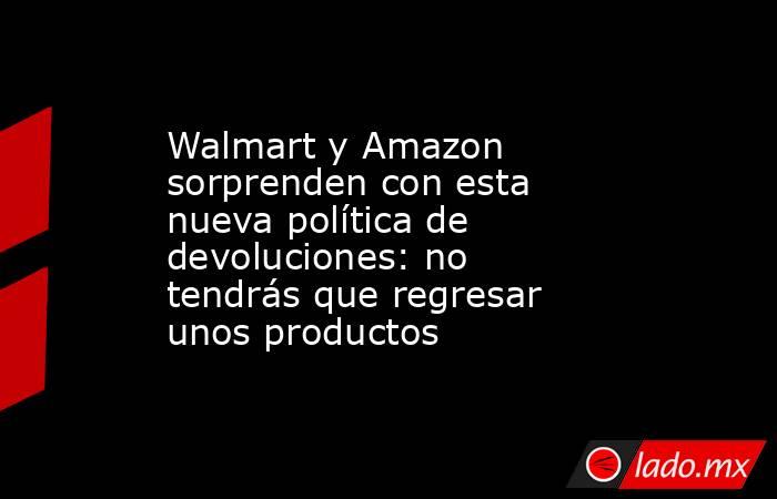 Walmart y Amazon sorprenden con esta nueva política de devoluciones: no tendrás que regresar unos productos. Noticias en tiempo real