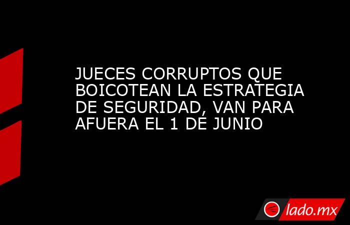 JUECES CORRUPTOS QUE BOICOTEAN LA ESTRATEGIA DE SEGURIDAD, VAN PARA AFUERA EL 1 DE JUNIO. Noticias en tiempo real