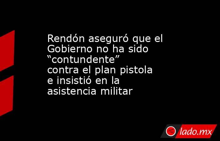 Rendón aseguró que el Gobierno no ha sido “contundente” contra el plan pistola e insistió en la asistencia militar. Noticias en tiempo real