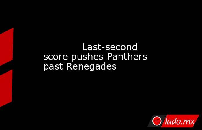             Last-second score pushes Panthers past Renegades        . Noticias en tiempo real