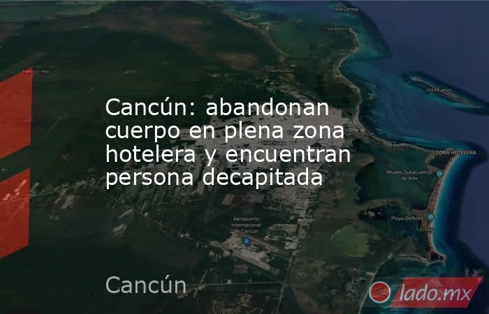 Cancún: abandonan cuerpo en plena zona hotelera y encuentran persona decapitada. Noticias en tiempo real