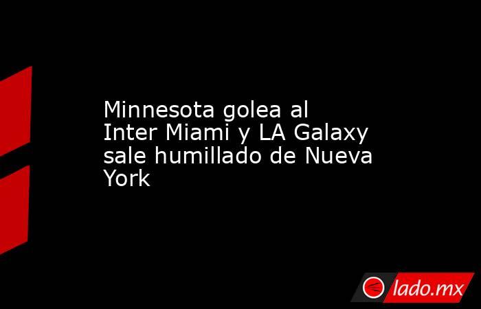 Minnesota golea al Inter Miami y LA Galaxy sale humillado de Nueva York. Noticias en tiempo real