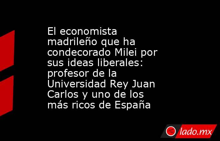 El economista madrileño que ha condecorado Milei por sus ideas liberales: profesor de la Universidad Rey Juan Carlos y uno de los más ricos de España. Noticias en tiempo real
