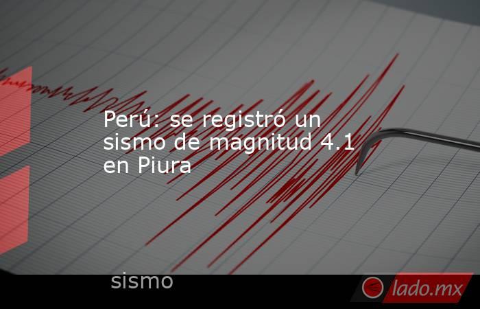 Perú: se registró un sismo de magnitud 4.1 en Piura. Noticias en tiempo real