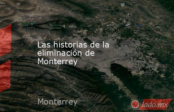 Las historias de la eliminación de Monterrey. Noticias en tiempo real