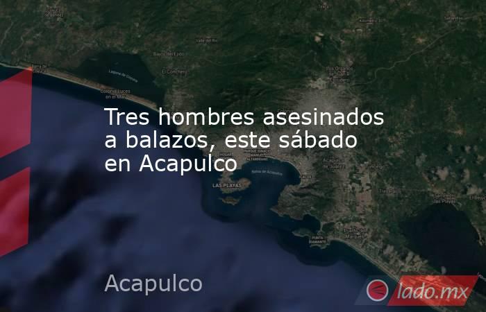 Tres hombres asesinados a balazos, este sábado en Acapulco. Noticias en tiempo real