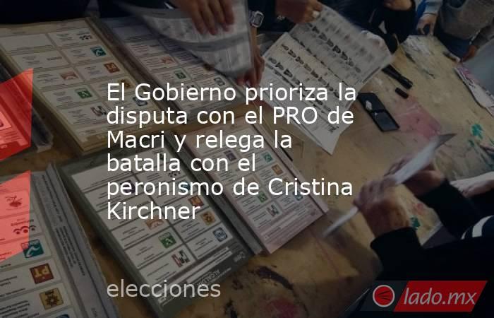 El Gobierno prioriza la disputa con el PRO de Macri y relega la batalla con el peronismo de Cristina Kirchner . Noticias en tiempo real