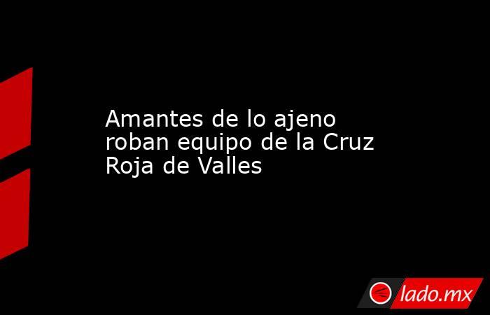 Amantes de lo ajeno roban equipo de la Cruz Roja de Valles. Noticias en tiempo real