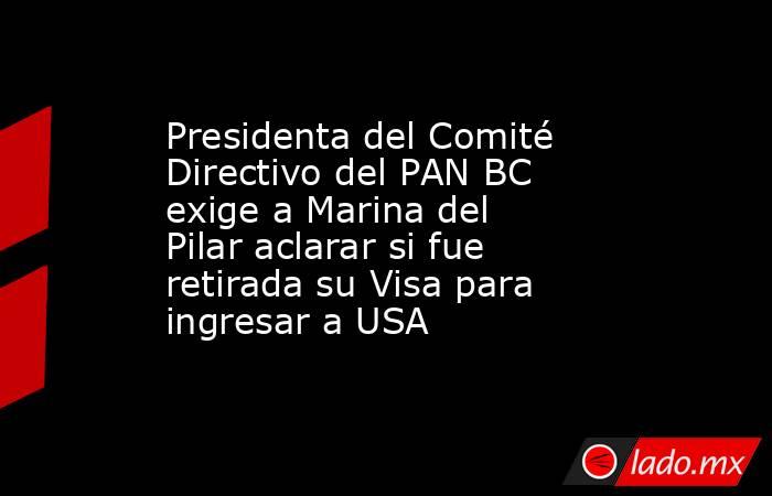 Presidenta del Comité Directivo del PAN BC exige a Marina del Pilar aclarar si fue retirada su Visa para ingresar a USA. Noticias en tiempo real