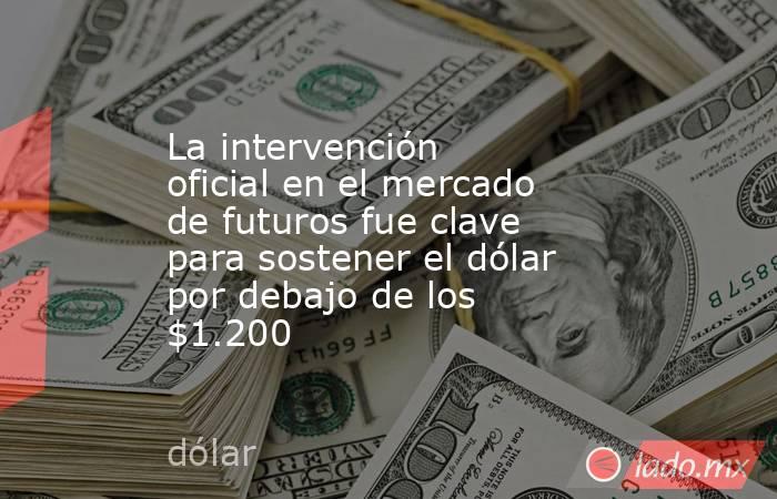 La intervención oficial en el mercado de futuros fue clave para sostener el dólar por debajo de los $1.200. Noticias en tiempo real