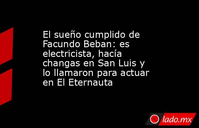 El sueño cumplido de Facundo Beban: es electricista, hacía changas en San Luis y lo llamaron para actuar en El Eternauta. Noticias en tiempo real