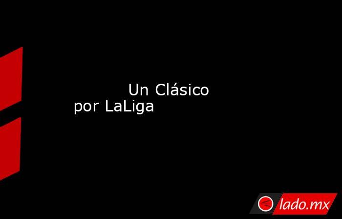          Un Clásico por LaLiga      . Noticias en tiempo real