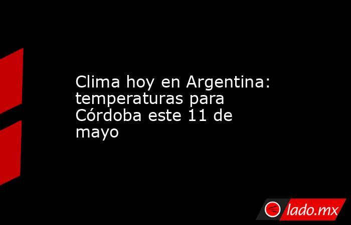 Clima hoy en Argentina: temperaturas para Córdoba este 11 de mayo. Noticias en tiempo real