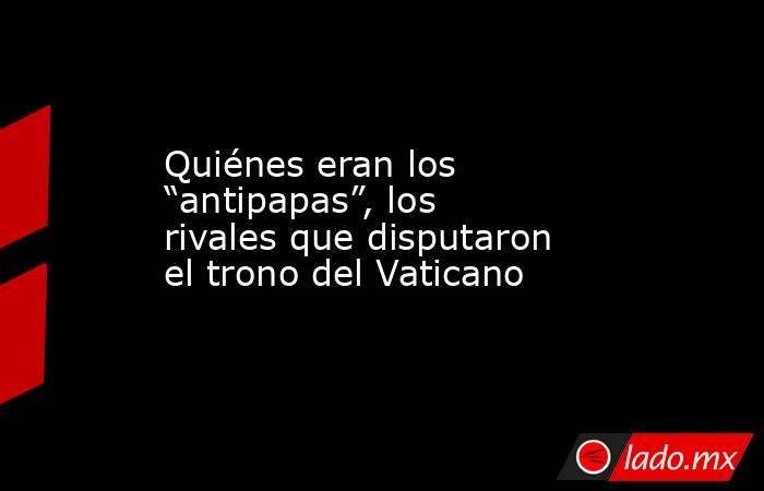 Quiénes eran los “antipapas”, los rivales que disputaron el trono del Vaticano . Noticias en tiempo real