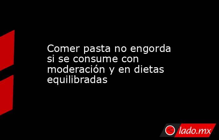 Comer pasta no engorda si se consume con moderación y en dietas equilibradas. Noticias en tiempo real