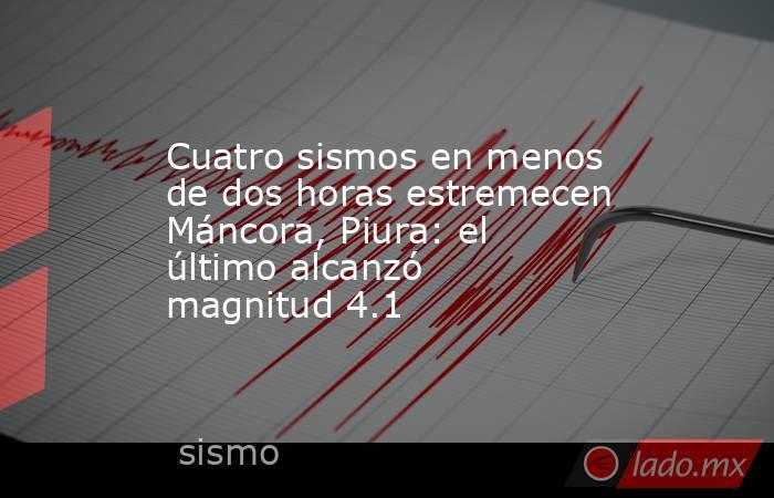 Cuatro sismos en menos de dos horas estremecen Máncora, Piura: el último alcanzó magnitud 4.1. Noticias en tiempo real