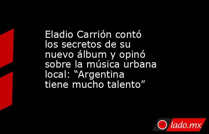 Eladio Carrión contó los secretos de su nuevo álbum y opinó sobre la música urbana local: “Argentina tiene mucho talento”. Noticias en tiempo real