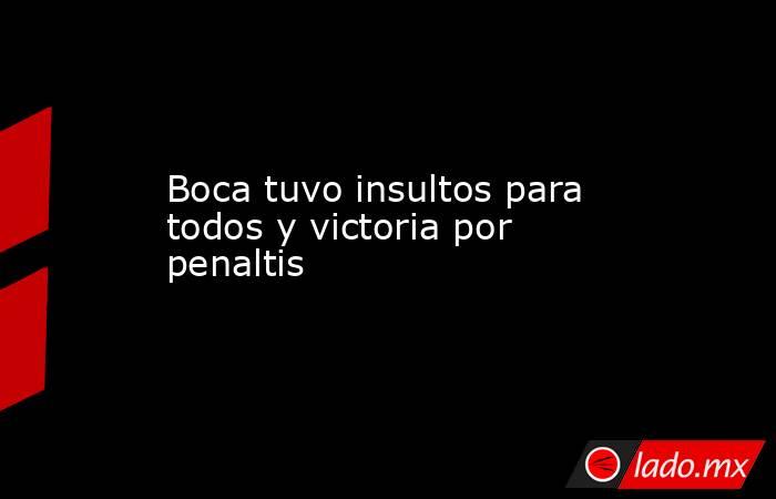                                                                                              Boca tuvo insultos para todos y victoria por penaltis                                                                                         . Noticias en tiempo real