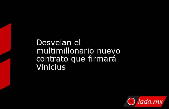                  Desvelan el multimillonario nuevo contrato que firmará Vinicius             . Noticias en tiempo real